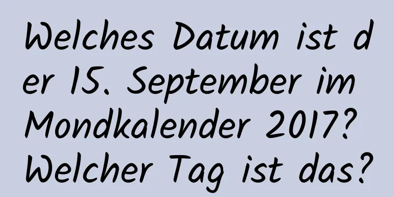 Welches Datum ist der 15. September im Mondkalender 2017? Welcher Tag ist das?