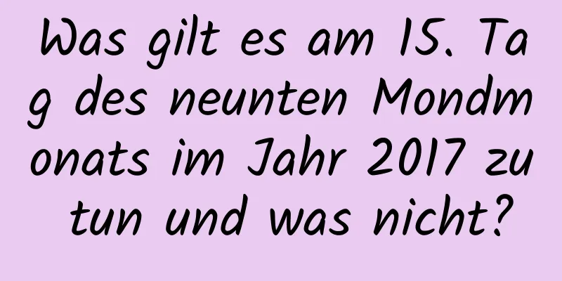 Was gilt es am 15. Tag des neunten Mondmonats im Jahr 2017 zu tun und was nicht?