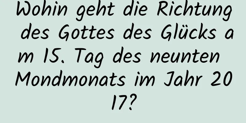 Wohin geht die Richtung des Gottes des Glücks am 15. Tag des neunten Mondmonats im Jahr 2017?