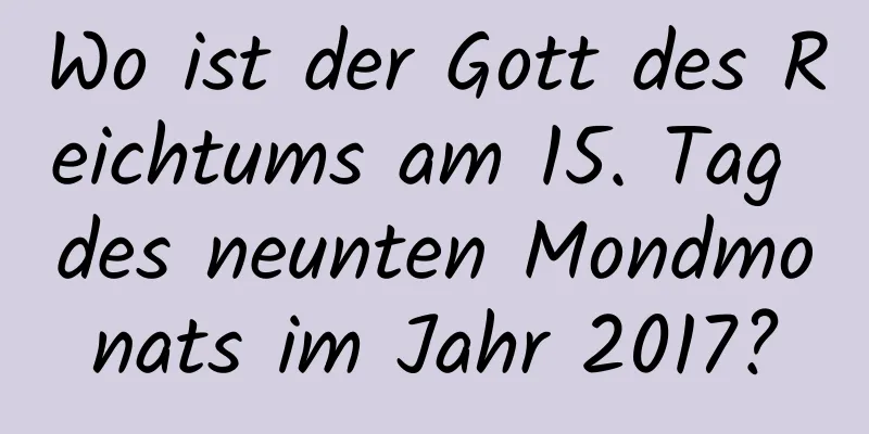 Wo ist der Gott des Reichtums am 15. Tag des neunten Mondmonats im Jahr 2017?