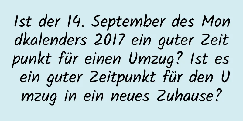 Ist der 14. September des Mondkalenders 2017 ein guter Zeitpunkt für einen Umzug? Ist es ein guter Zeitpunkt für den Umzug in ein neues Zuhause?