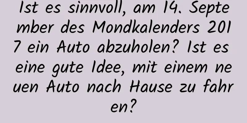 Ist es sinnvoll, am 14. September des Mondkalenders 2017 ein Auto abzuholen? Ist es eine gute Idee, mit einem neuen Auto nach Hause zu fahren?