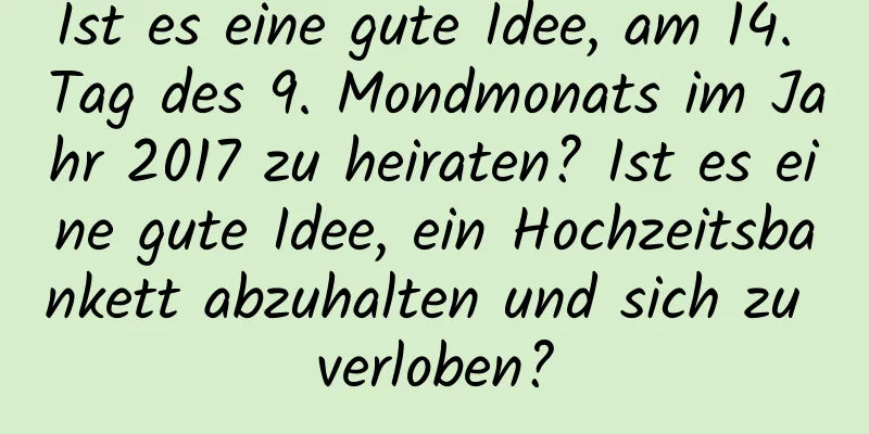 Ist es eine gute Idee, am 14. Tag des 9. Mondmonats im Jahr 2017 zu heiraten? Ist es eine gute Idee, ein Hochzeitsbankett abzuhalten und sich zu verloben?