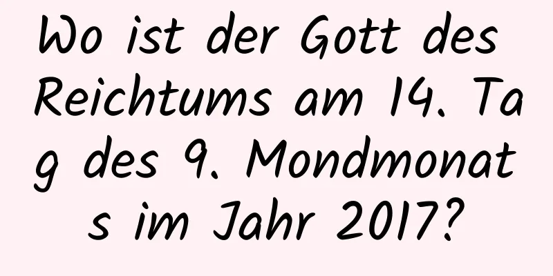 Wo ist der Gott des Reichtums am 14. Tag des 9. Mondmonats im Jahr 2017?