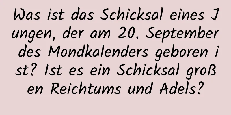 Was ist das Schicksal eines Jungen, der am 20. September des Mondkalenders geboren ist? Ist es ein Schicksal großen Reichtums und Adels?