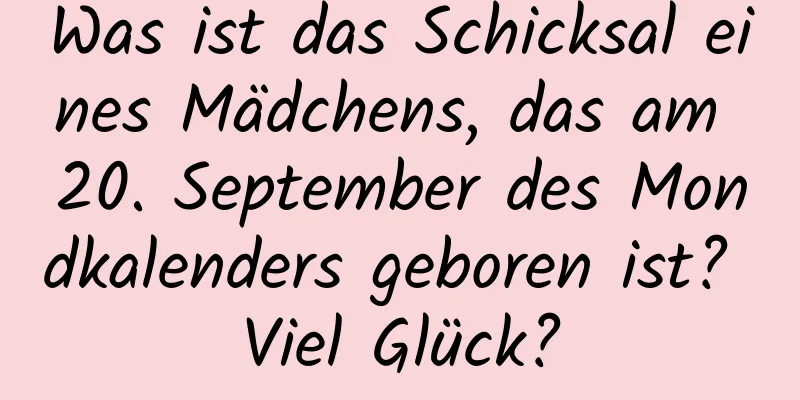 Was ist das Schicksal eines Mädchens, das am 20. September des Mondkalenders geboren ist? Viel Glück?