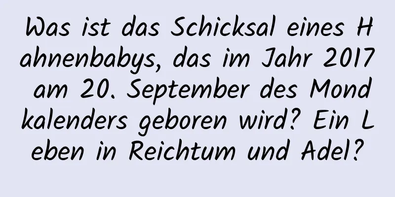 Was ist das Schicksal eines Hahnenbabys, das im Jahr 2017 am 20. September des Mondkalenders geboren wird? Ein Leben in Reichtum und Adel?