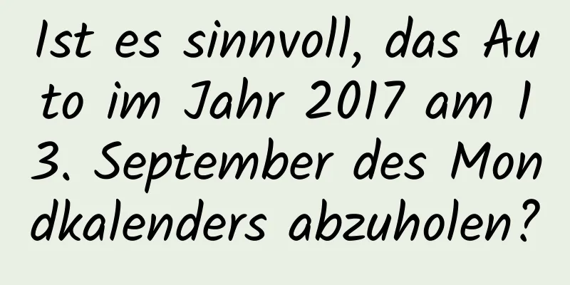 Ist es sinnvoll, das Auto im Jahr 2017 am 13. September des Mondkalenders abzuholen?