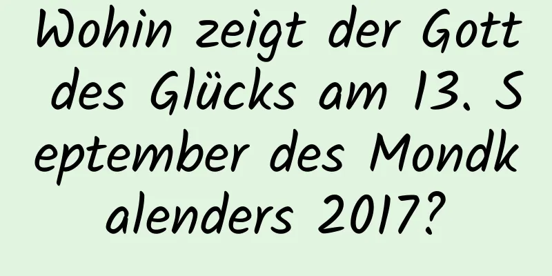 Wohin zeigt der Gott des Glücks am 13. September des Mondkalenders 2017?