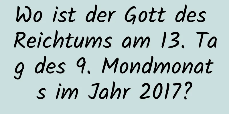 Wo ist der Gott des Reichtums am 13. Tag des 9. Mondmonats im Jahr 2017?