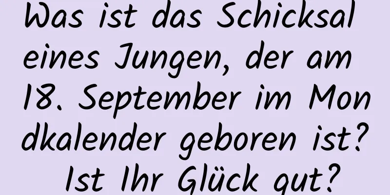 Was ist das Schicksal eines Jungen, der am 18. September im Mondkalender geboren ist? Ist Ihr Glück gut?