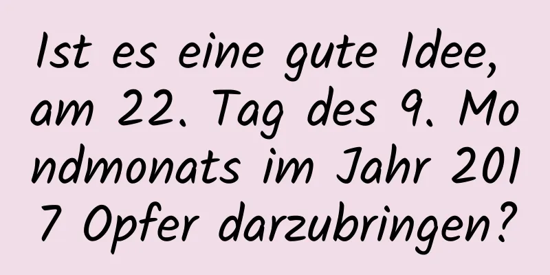 Ist es eine gute Idee, am 22. Tag des 9. Mondmonats im Jahr 2017 Opfer darzubringen?