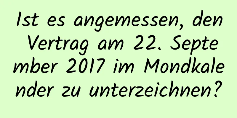 Ist es angemessen, den Vertrag am 22. September 2017 im Mondkalender zu unterzeichnen?