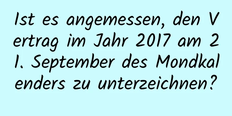 Ist es angemessen, den Vertrag im Jahr 2017 am 21. September des Mondkalenders zu unterzeichnen?