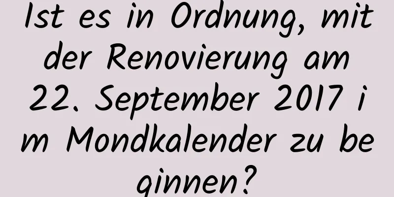 Ist es in Ordnung, mit der Renovierung am 22. September 2017 im Mondkalender zu beginnen?