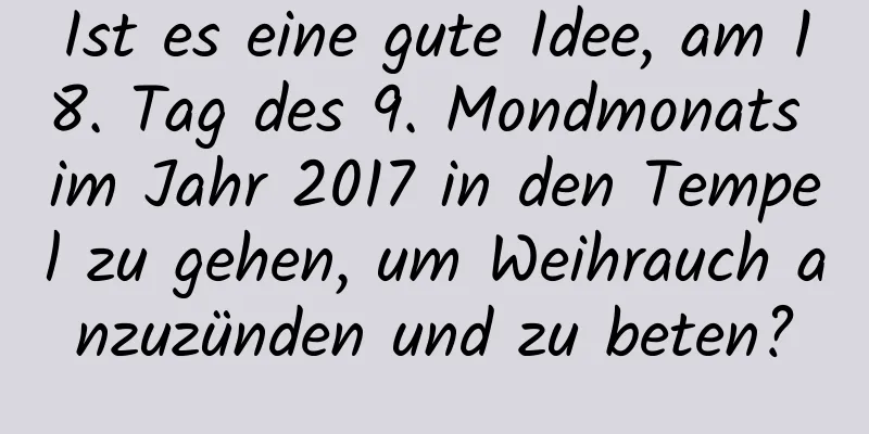 Ist es eine gute Idee, am 18. Tag des 9. Mondmonats im Jahr 2017 in den Tempel zu gehen, um Weihrauch anzuzünden und zu beten?