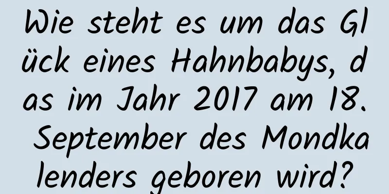 Wie steht es um das Glück eines Hahnbabys, das im Jahr 2017 am 18. September des Mondkalenders geboren wird?