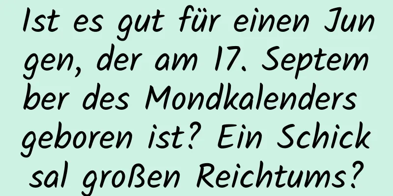 Ist es gut für einen Jungen, der am 17. September des Mondkalenders geboren ist? Ein Schicksal großen Reichtums?