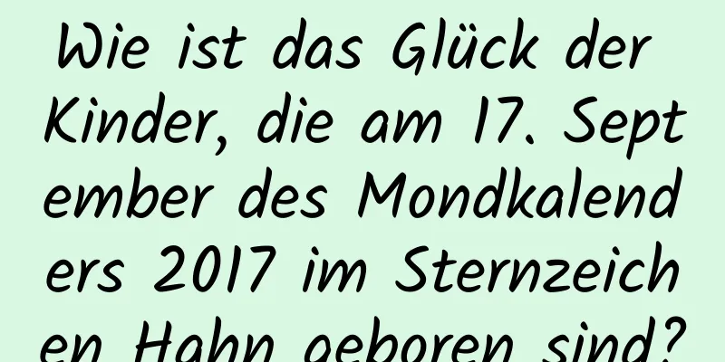 Wie ist das Glück der Kinder, die am 17. September des Mondkalenders 2017 im Sternzeichen Hahn geboren sind?