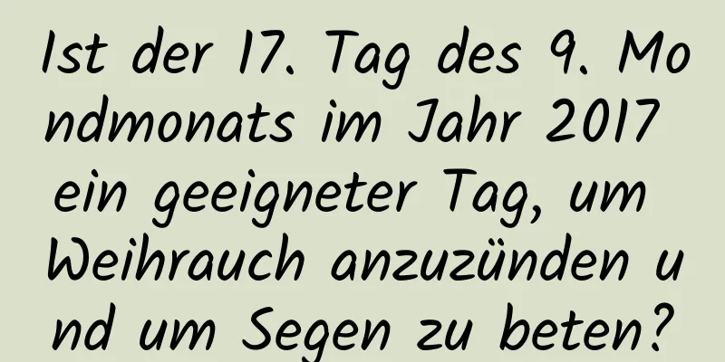 Ist der 17. Tag des 9. Mondmonats im Jahr 2017 ein geeigneter Tag, um Weihrauch anzuzünden und um Segen zu beten?