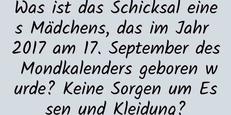 Was ist das Schicksal eines Mädchens, das im Jahr 2017 am 17. September des Mondkalenders geboren wurde? Keine Sorgen um Essen und Kleidung?