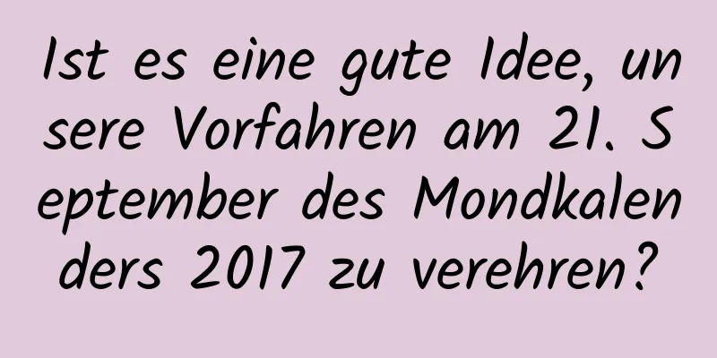 Ist es eine gute Idee, unsere Vorfahren am 21. September des Mondkalenders 2017 zu verehren?