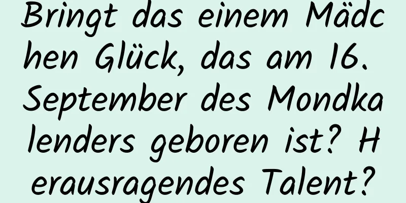 Bringt das einem Mädchen Glück, das am 16. September des Mondkalenders geboren ist? Herausragendes Talent?