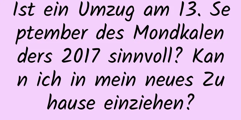 Ist ein Umzug am 13. September des Mondkalenders 2017 sinnvoll? Kann ich in mein neues Zuhause einziehen?