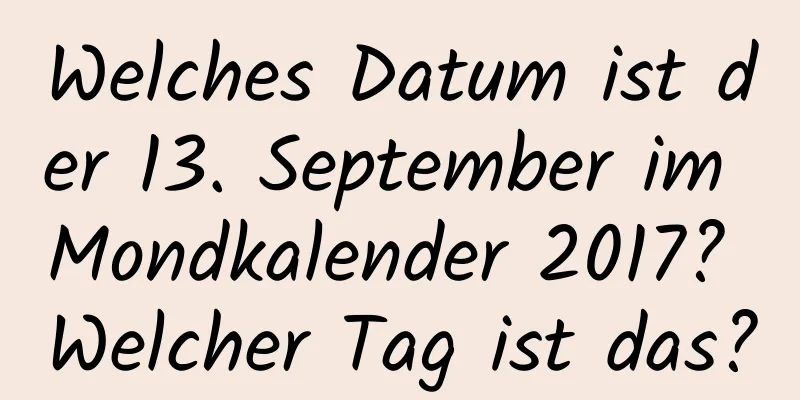 Welches Datum ist der 13. September im Mondkalender 2017? Welcher Tag ist das?