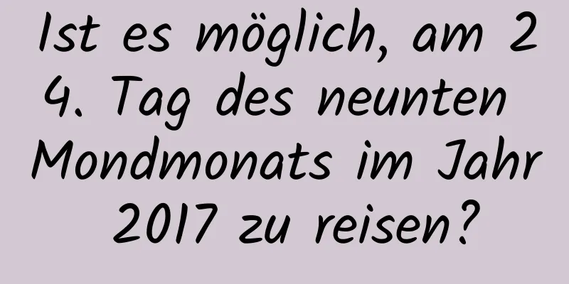 Ist es möglich, am 24. Tag des neunten Mondmonats im Jahr 2017 zu reisen?