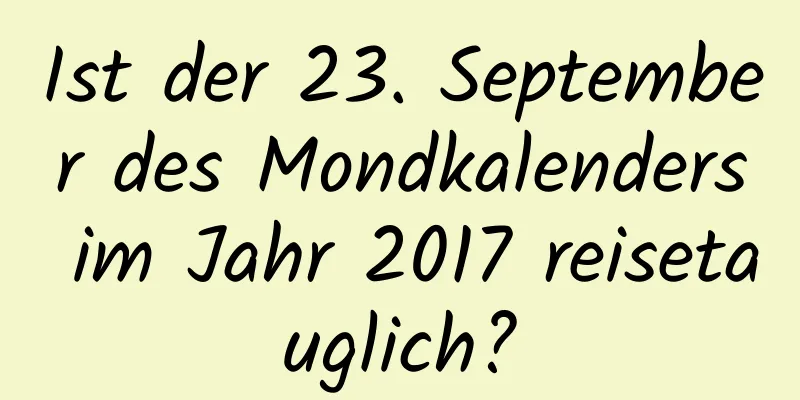 Ist der 23. September des Mondkalenders im Jahr 2017 reisetauglich?