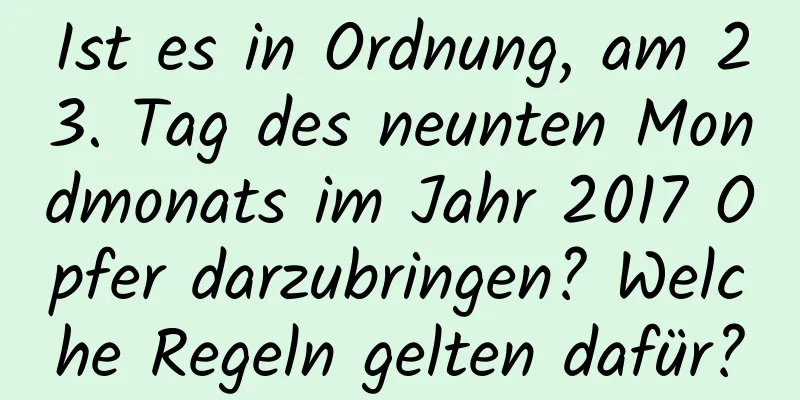 Ist es in Ordnung, am 23. Tag des neunten Mondmonats im Jahr 2017 Opfer darzubringen? Welche Regeln gelten dafür?