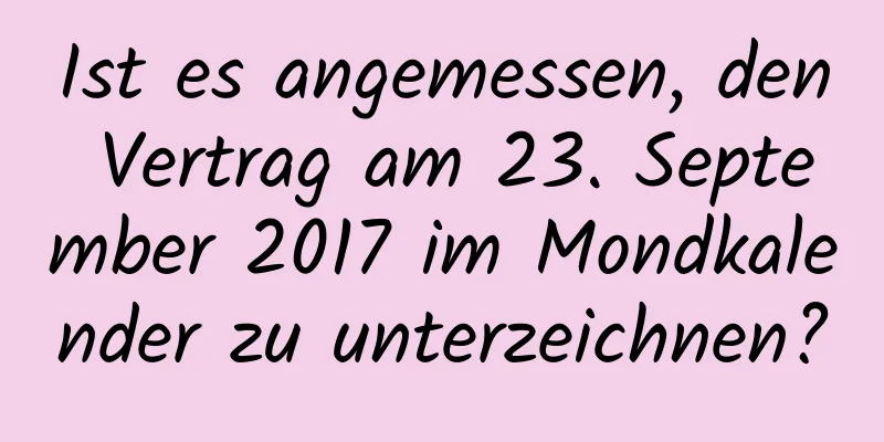 Ist es angemessen, den Vertrag am 23. September 2017 im Mondkalender zu unterzeichnen?