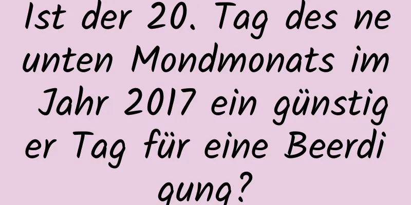 Ist der 20. Tag des neunten Mondmonats im Jahr 2017 ein günstiger Tag für eine Beerdigung?