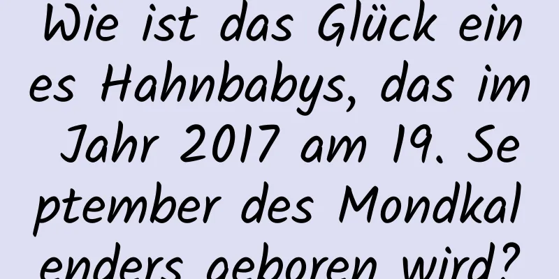 Wie ist das Glück eines Hahnbabys, das im Jahr 2017 am 19. September des Mondkalenders geboren wird?