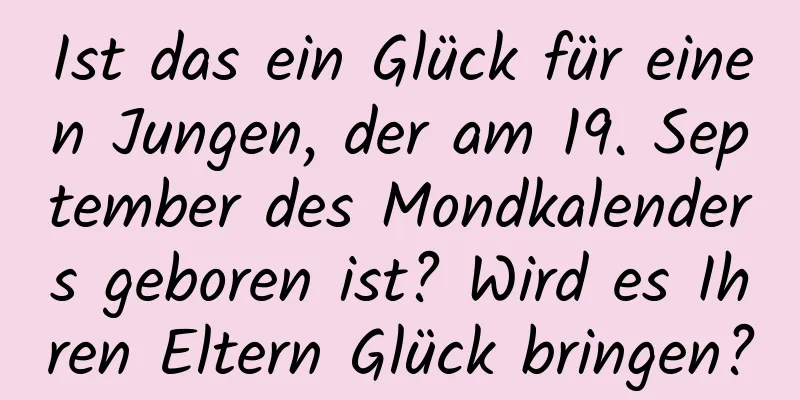 Ist das ein Glück für einen Jungen, der am 19. September des Mondkalenders geboren ist? Wird es Ihren Eltern Glück bringen?