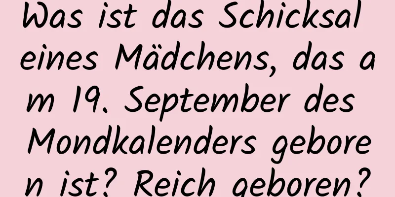 Was ist das Schicksal eines Mädchens, das am 19. September des Mondkalenders geboren ist? Reich geboren?