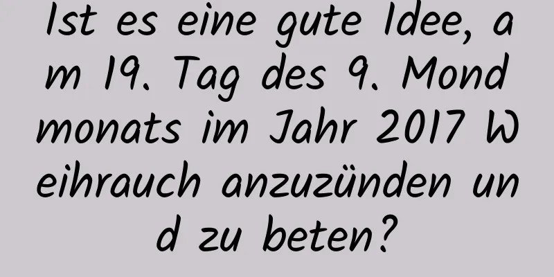 Ist es eine gute Idee, am 19. Tag des 9. Mondmonats im Jahr 2017 Weihrauch anzuzünden und zu beten?