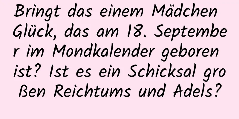 Bringt das einem Mädchen Glück, das am 18. September im Mondkalender geboren ist? Ist es ein Schicksal großen Reichtums und Adels?