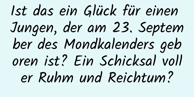 Ist das ein Glück für einen Jungen, der am 23. September des Mondkalenders geboren ist? Ein Schicksal voller Ruhm und Reichtum?