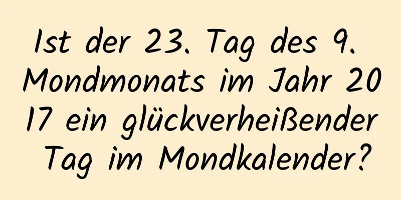 Ist der 23. Tag des 9. Mondmonats im Jahr 2017 ein glückverheißender Tag im Mondkalender?