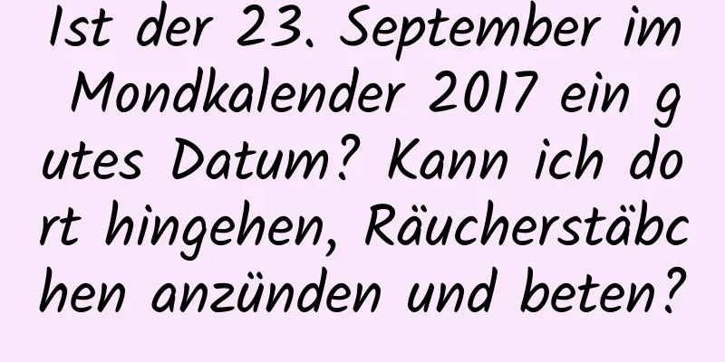 Ist der 23. September im Mondkalender 2017 ein gutes Datum? Kann ich dort hingehen, Räucherstäbchen anzünden und beten?