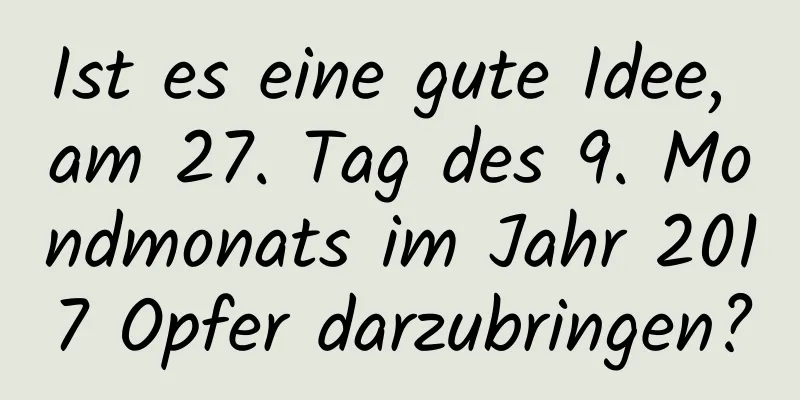 Ist es eine gute Idee, am 27. Tag des 9. Mondmonats im Jahr 2017 Opfer darzubringen?