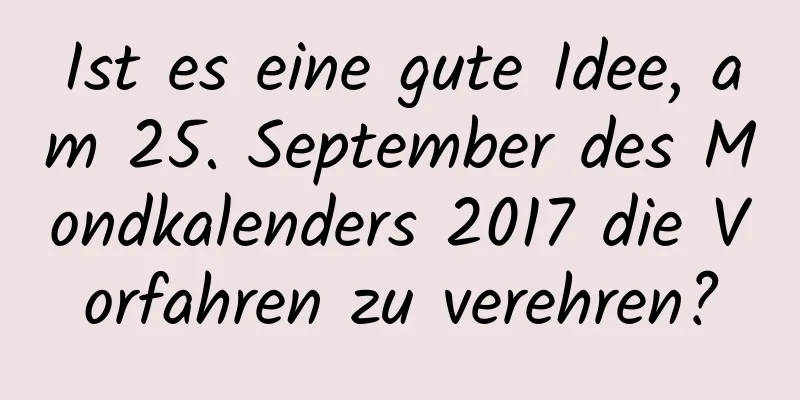 Ist es eine gute Idee, am 25. September des Mondkalenders 2017 die Vorfahren zu verehren?