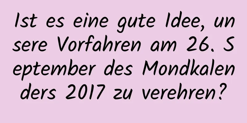 Ist es eine gute Idee, unsere Vorfahren am 26. September des Mondkalenders 2017 zu verehren?