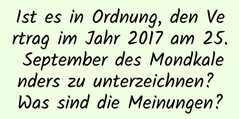 Ist es in Ordnung, den Vertrag im Jahr 2017 am 25. September des Mondkalenders zu unterzeichnen? Was sind die Meinungen?