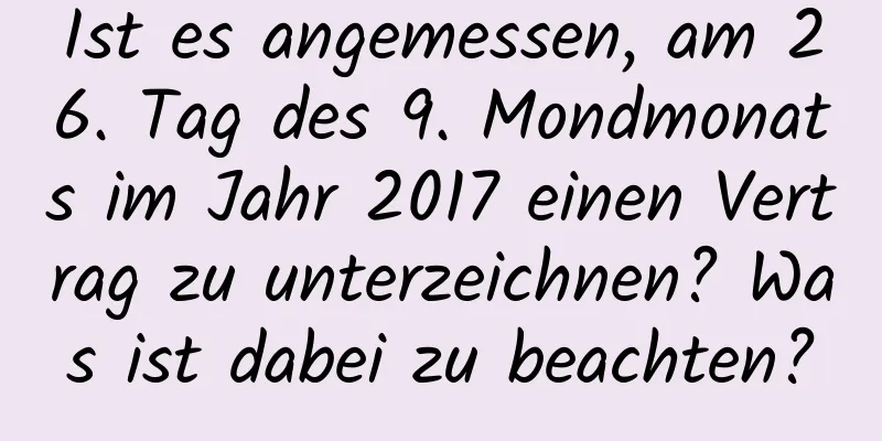 Ist es angemessen, am 26. Tag des 9. Mondmonats im Jahr 2017 einen Vertrag zu unterzeichnen? Was ist dabei zu beachten?