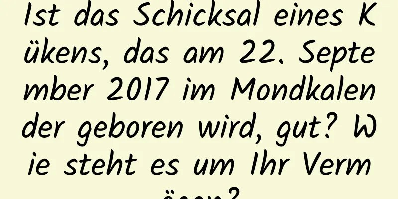 Ist das Schicksal eines Kükens, das am 22. September 2017 im Mondkalender geboren wird, gut? Wie steht es um Ihr Vermögen?