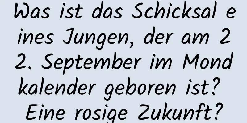 Was ist das Schicksal eines Jungen, der am 22. September im Mondkalender geboren ist? Eine rosige Zukunft?