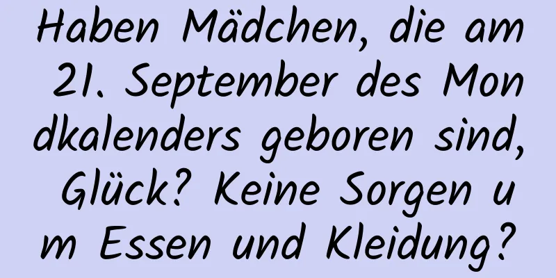 Haben Mädchen, die am 21. September des Mondkalenders geboren sind, Glück? Keine Sorgen um Essen und Kleidung?